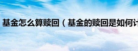 基金怎么算赎回（基金的赎回是如何计算的）