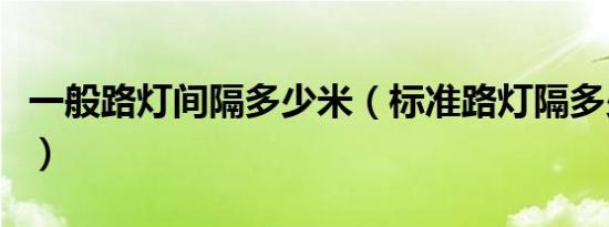一般路灯间隔多少米（标准路灯隔多少米一盏）