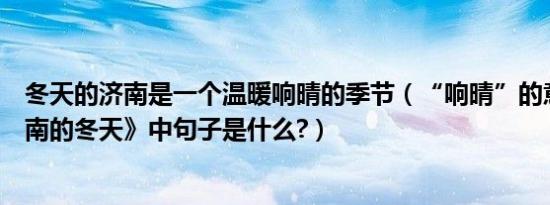 冬天的济南是一个温暖响晴的季节（“响晴”的意思在《济南的冬天》中句子是什么?）