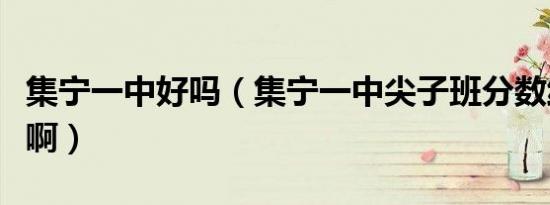集宁一中好吗（集宁一中尖子班分数线是多少啊）