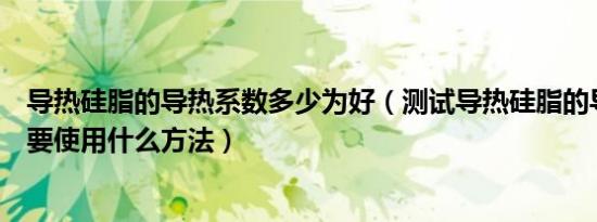 导热硅脂的导热系数多少为好（测试导热硅脂的导热系数需要使用什么方法）