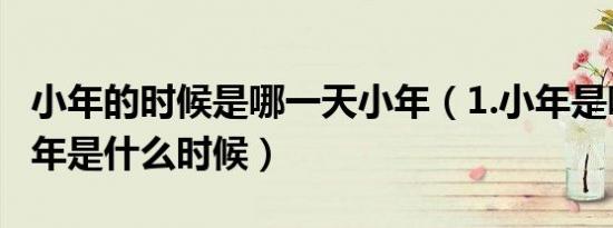小年的时候是哪一天小年（1.小年是哪一天小年是什么时候）