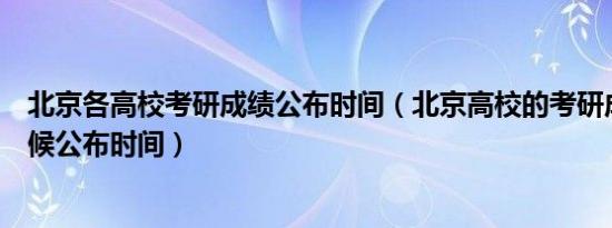 北京各高校考研成绩公布时间（北京高校的考研成绩什么时候公布时间）