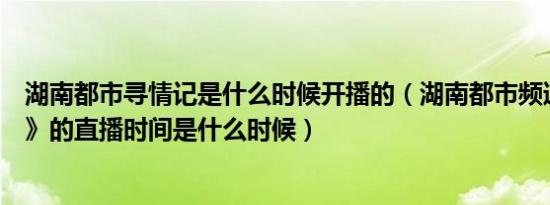 湖南都市寻情记是什么时候开播的（湖南都市频道《寻情记》的直播时间是什么时候）