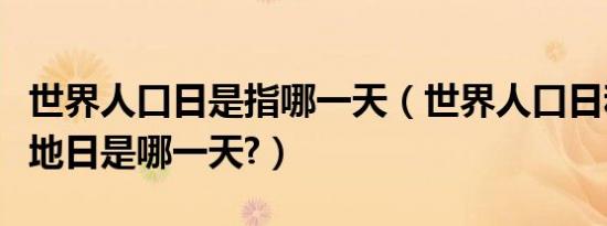 世界人口日是指哪一天（世界人口日和世界土地日是哪一天?）