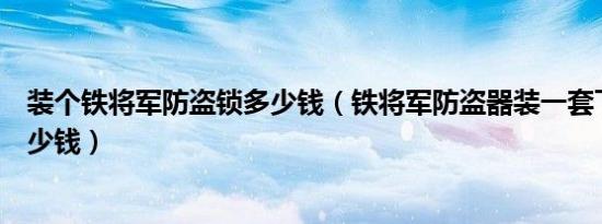 装个铁将军防盗锁多少钱（铁将军防盗器装一套下来需要多少钱）