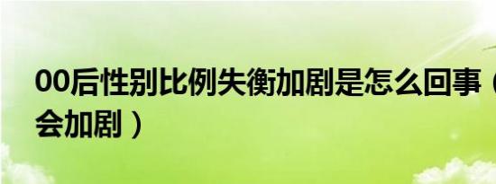 00后性别比例失衡加剧是怎么回事（为什么会加剧）