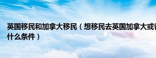 英国移民和加拿大移民（想移民去英国加拿大或者丹麦需要什么条件）