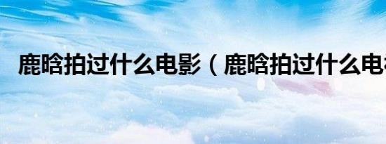 鹿晗拍过什么电影（鹿晗拍过什么电视剧）