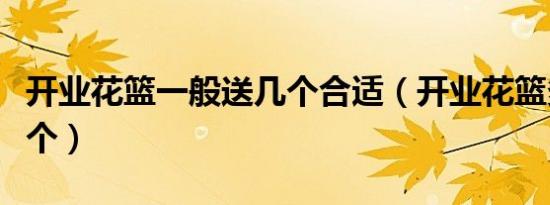 开业花篮一般送几个合适（开业花篮多少钱一个）