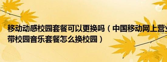 移动动感校园套餐可以更换吗（中国移动网上营业厅动感地带校园音乐套餐怎么换校园）