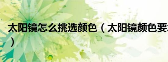 太阳镜怎么挑选颜色（太阳镜颜色要怎么选择）