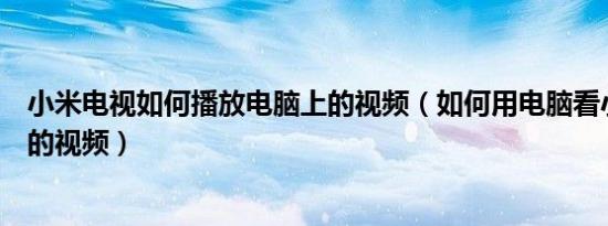 小米电视如何播放电脑上的视频（如何用电脑看小米手机上的视频）