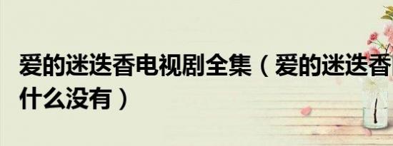爱的迷迭香电视剧全集（爱的迷迭香国语版为什么没有）