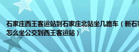 石家庄西王客运站到石家庄北站坐几路车（新石家庄火车站怎么坐公交到西王客运站）