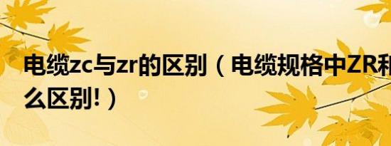 电缆zc与zr的区别（电缆规格中ZR和ZC有什么区别!）