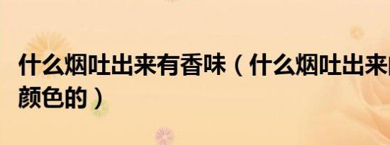什么烟吐出来有香味（什么烟吐出来的烟是有颜色的）