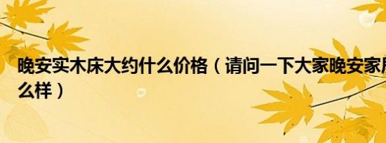 晚安实木床大约什么价格（请问一下大家晚安家居实木床怎么样）