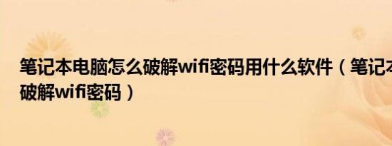 笔记本电脑怎么破解wifi密码用什么软件（笔记本电脑怎么破解wifi密码）