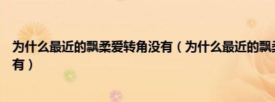 为什么最近的飘柔爱转角没有（为什么最近的飘柔爱转角没有）
