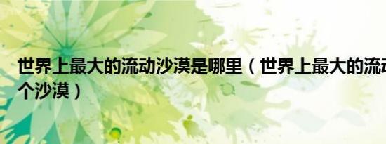 世界上最大的流动沙漠是哪里（世界上最大的流动沙漠是哪个沙漠）