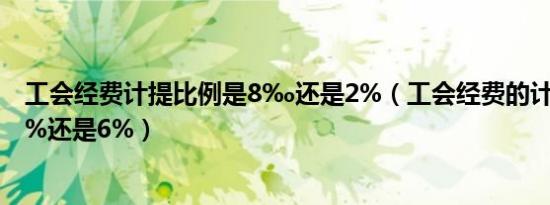 工会经费计提比例是8‰还是2%（工会经费的计提比例是2%还是6%）