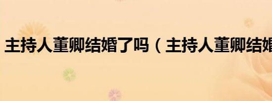 主持人董卿结婚了吗（主持人董卿结婚了吗）