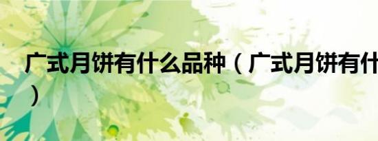 广式月饼有什么品种（广式月饼有什么特点?）