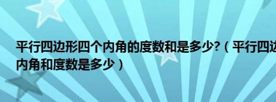 平行四边形四个内角的度数和是多少?（平行四边形的四个内角和度数是多少）
