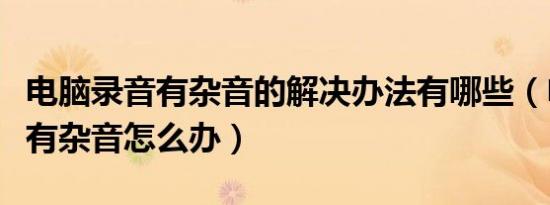 电脑录音有杂音的解决办法有哪些（电脑录音有杂音怎么办）