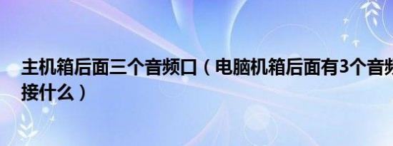 主机箱后面三个音频口（电脑机箱后面有3个音频接口分别接什么）