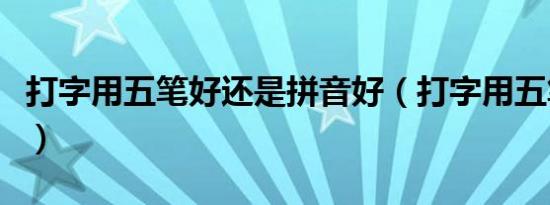 打字用五笔好还是拼音好（打字用五笔怎么打）