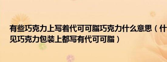 有些巧克力上写着代可可脂巧克力什么意思（什么意思?我见巧克力包装上都写有代可可脂）