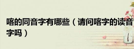 喀的同音字有哪些（请问喀字的读音它是多音字吗）