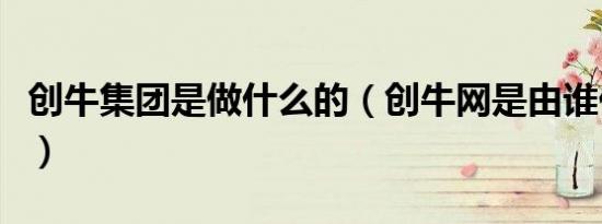 创牛集团是做什么的（创牛网是由谁代言的呀）