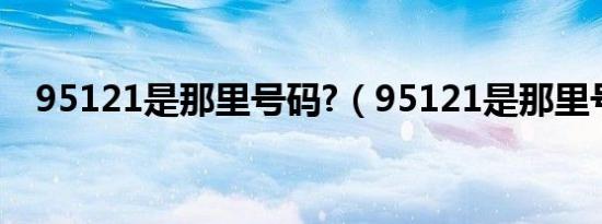 95121是那里号码?（95121是那里号码）