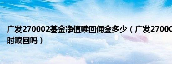 广发270002基金净值赎回佣金多少（广发270004基金能随时赎回吗）