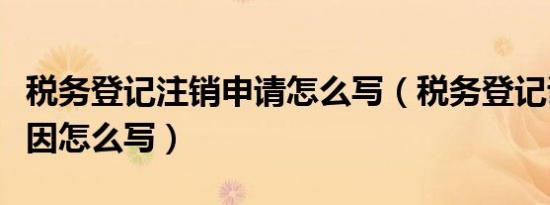 税务登记注销申请怎么写（税务登记证注销原因怎么写）