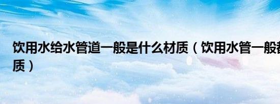 饮用水给水管道一般是什么材质（饮用水管一般都是什么材质）