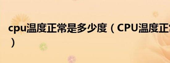 cpu温度正常是多少度（CPU温度正常是多少）