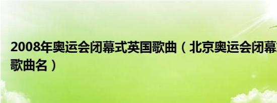 2008年奥运会闭幕式英国歌曲（北京奥运会闭幕式上的英国歌曲名）