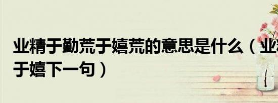 业精于勤荒于嬉荒的意思是什么（业精于勤荒于嬉下一句）