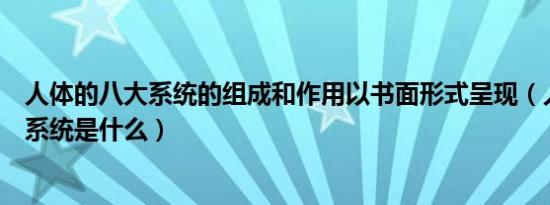 人体的八大系统的组成和作用以书面形式呈现（人体的八大系统是什么）
