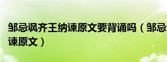 邹忌讽齐王纳谏原文要背诵吗（邹忌讽齐王纳谏原文）