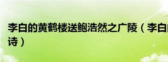 李白的黄鹤楼送鲍浩然之广陵（李白的黄鹤楼诗）