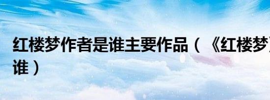 红楼梦作者是谁主要作品（《红楼梦》作者是谁）