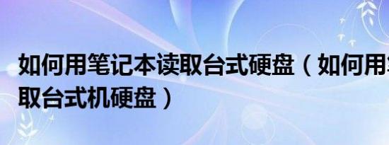 如何用笔记本读取台式硬盘（如何用笔记本读取台式机硬盘）