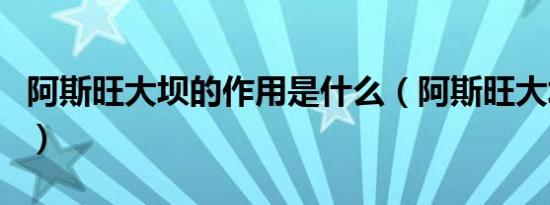 阿斯旺大坝的作用是什么（阿斯旺大坝的作用）