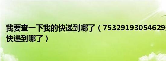 我要查一下我的快递到哪了（75329193054629查一下我的快递到哪了）