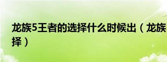 龙族5王者的选择什么时候出（龙族5王者选择）